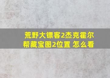 荒野大镖客2杰克霍尔帮藏宝图2位置 怎么看